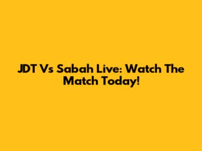 JDT Vs Sabah Live: Watch The Match Today!