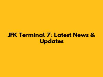 JFK Terminal 7: Latest News & Updates