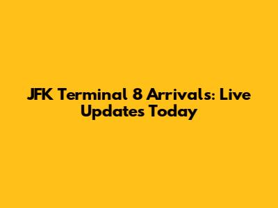 JFK Terminal 8 Arrivals: Live Updates Today