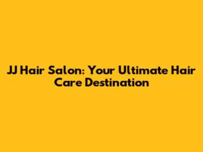 JJ Hair Salon: Your Ultimate Hair Care Destination