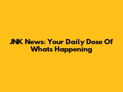 JNK News: Your Daily Dose Of What's Happening