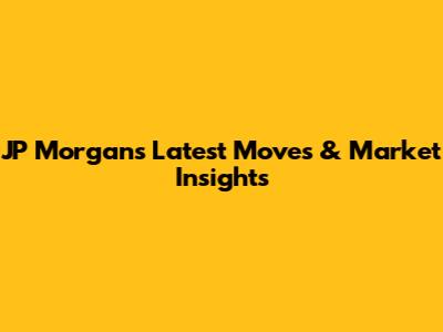 JP Morgan's Latest Moves & Market Insights