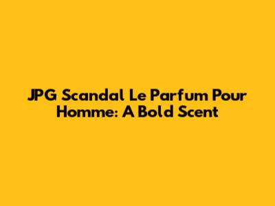 JPG Scandal Le Parfum Pour Homme: A Bold Scent
