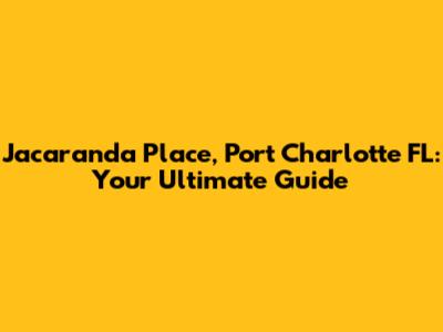 Jacaranda Place, Port Charlotte FL: Your Ultimate Guide