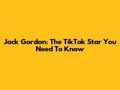 Jack Gordon: The TikTok Star You Need To Know