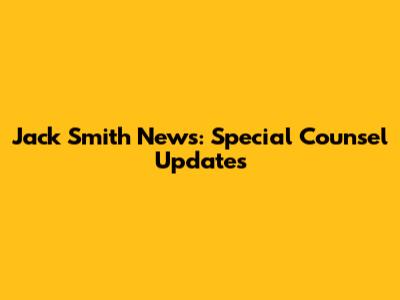 Jack Smith News: Special Counsel Updates