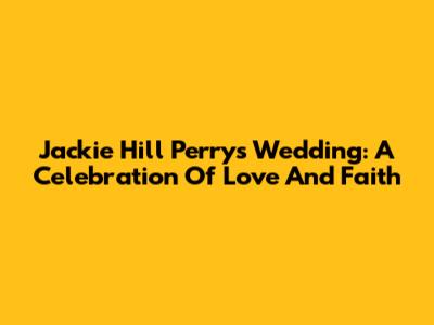 Jackie Hill Perry's Wedding: A Celebration Of Love And Faith