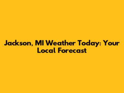 Jackson, MI Weather Today: Your Local Forecast
