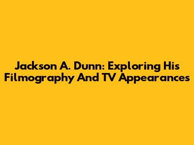 Jackson A. Dunn: Exploring His Filmography And TV Appearances