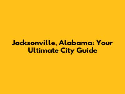 Jacksonville, Alabama: Your Ultimate City Guide