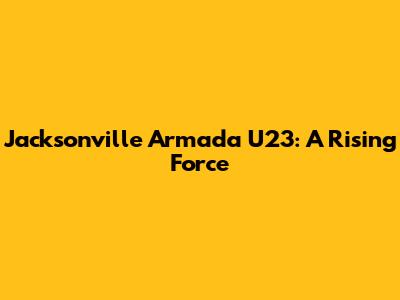 Jacksonville Armada U23: A Rising Force