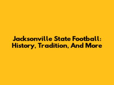 Jacksonville State Football: History, Tradition, And More