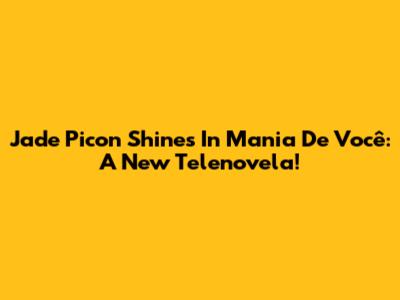 Jade Picon Shines In 'Mania De Você': A New Telenovela!