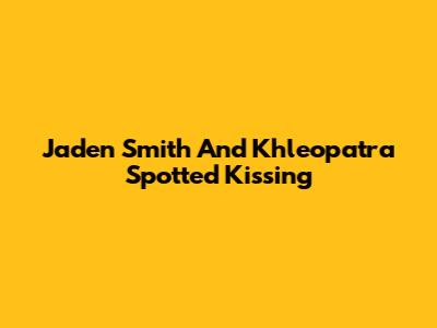 Jaden Smith And Khleopatra Spotted Kissing