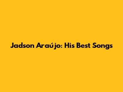 Jadson Araújo: His Best Songs
