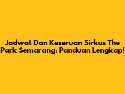 Jadwal Dan Keseruan Sirkus The Park Semarang: Panduan Lengkap!