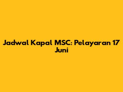 Jadwal Kapal MSC: Pelayaran 17 Juni