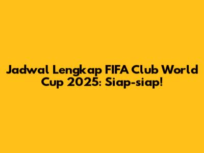 Jadwal Lengkap FIFA Club World Cup 2025: Siap-siap!