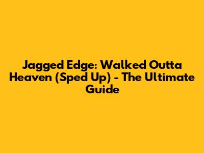 Jagged Edge: Walked Outta Heaven (Sped Up) - The Ultimate Guide