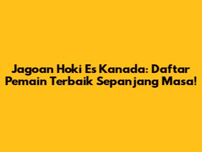 Jagoan Hoki Es Kanada: Daftar Pemain Terbaik Sepanjang Masa!