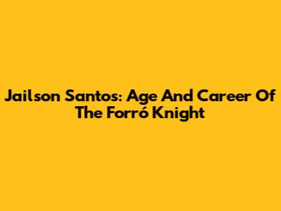 Jailson Santos: Age And Career Of The Forró Knight
