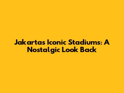 Jakarta's Iconic Stadiums: A Nostalgic Look Back