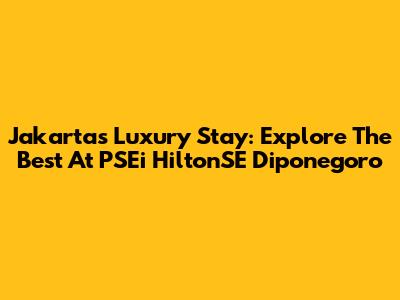 Jakarta's Luxury Stay: Explore The Best At PSEi HiltonSE Diponegoro