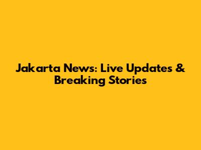 Jakarta News: Live Updates & Breaking Stories