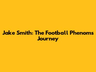 Jake Smith: The Football Phenom's Journey