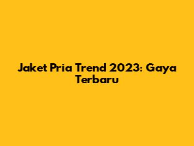 Jaket Pria Trend 2023: Gaya Terbaru