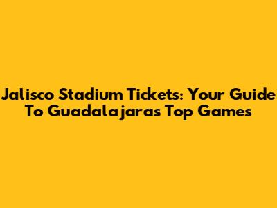 Jalisco Stadium Tickets: Your Guide To Guadalajara's Top Games