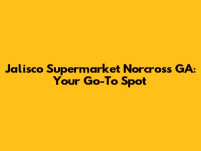 Jalisco Supermarket Norcross GA: Your Go-To Spot