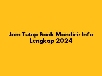 Jam Tutup Bank Mandiri: Info Lengkap 2024