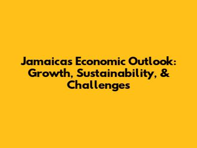 Jamaica's Economic Outlook: Growth, Sustainability, & Challenges