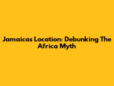 Jamaica's Location: Debunking The Africa Myth