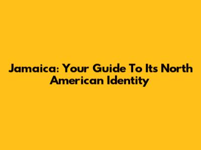 Jamaica: Your Guide To Its North American Identity