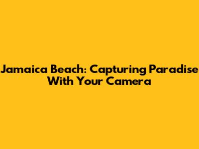 Jamaica Beach: Capturing Paradise With Your Camera