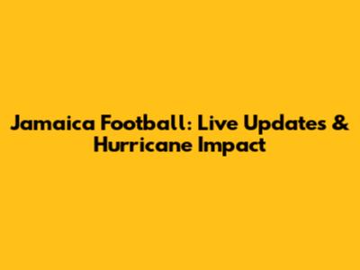 Jamaica Football: Live Updates & Hurricane Impact