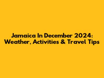Jamaica In December 2024: Weather, Activities & Travel Tips