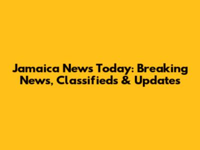 Jamaica News Today: Breaking News, Classifieds & Updates