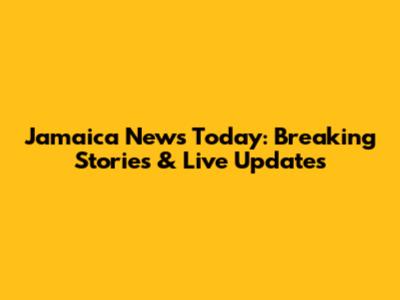 Jamaica News Today: Breaking Stories & Live Updates