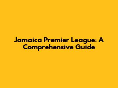 Jamaica Premier League: A Comprehensive Guide