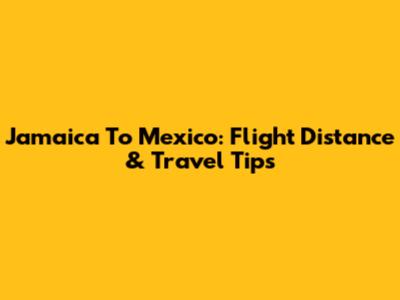 Jamaica To Mexico: Flight Distance & Travel Tips
