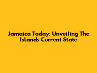 Jamaica Today: Unveiling The Island's Current State