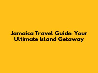 Jamaica Travel Guide: Your Ultimate Island Getaway