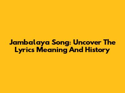 Jambalaya Song: Uncover The Lyrics Meaning And History