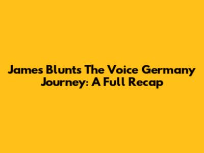 James Blunt's 'The Voice Germany' Journey: A Full Recap