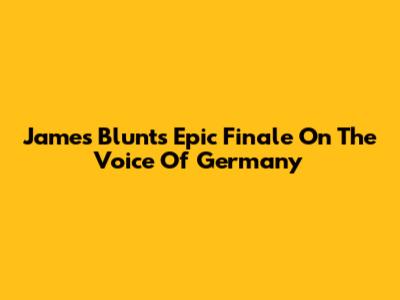 James Blunt's Epic Finale On The Voice Of Germany