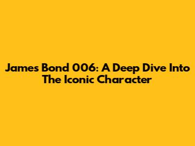 James Bond 006: A Deep Dive Into The Iconic Character