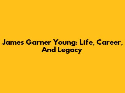 James Garner Young: Life, Career, And Legacy